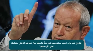 أهلاوي مفاجئ.. نجيب ساويرس يثير جدلًا واسعًا بين جماهير الأهلي بتعليقه على “بني مصر”